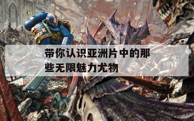 带你认识亚洲片中的那些无限魅力尤物