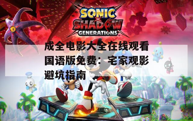 成全电影大全在线观看国语版免费：宅家观影避坑指南