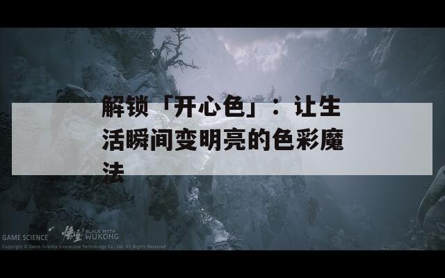 解锁「开心色」：让生活瞬间变明亮的色彩魔法