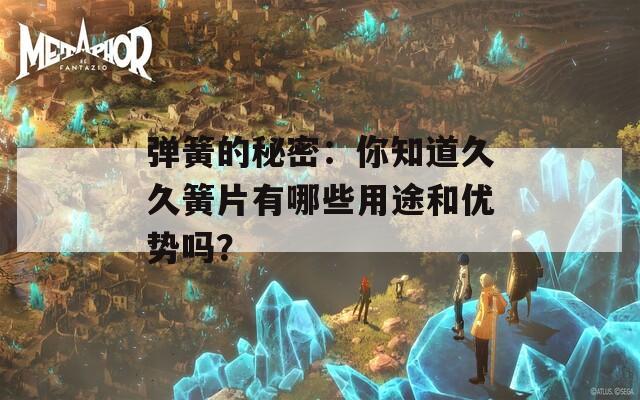 弹簧的秘密：你知道久久簧片有哪些用途和优势吗？