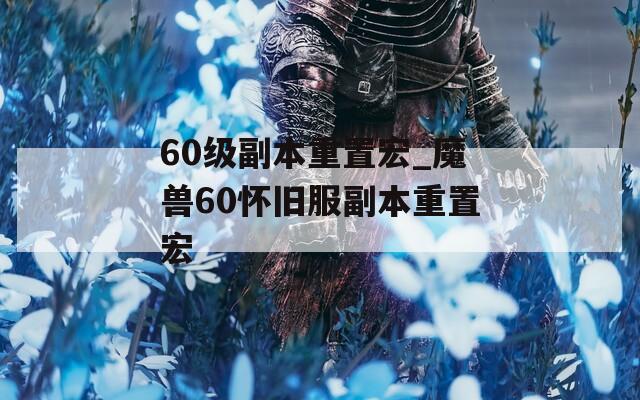 60级副本重置宏_魔兽60怀旧服副本重置宏