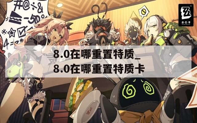 8.0在哪重置特质_8.0在哪重置特质卡