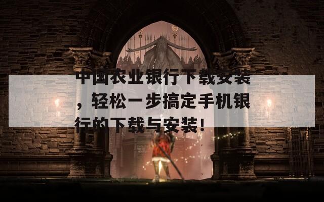 中国农业银行下载安装，轻松一步搞定手机银行的下载与安装！