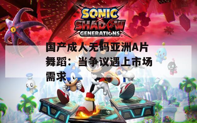 国产成人无码亚洲A片舞蹈：当争议遇上市场需求