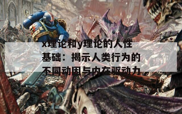 x理论和y理论的人性基础：揭示人类行为的不同动因与内在驱动力