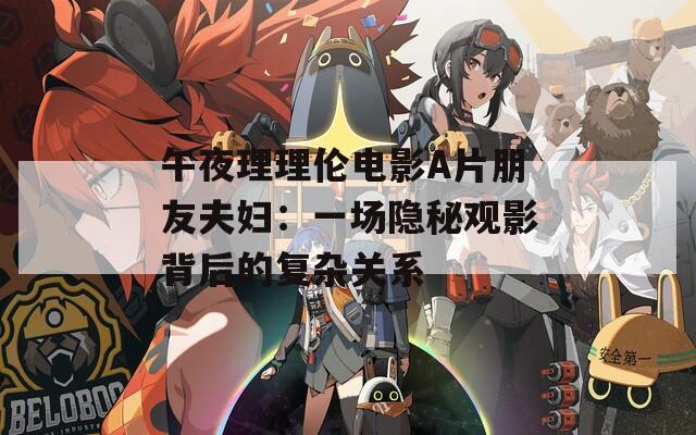 午夜理理伦电影A片朋友夫妇：一场隐秘观影背后的复杂关系