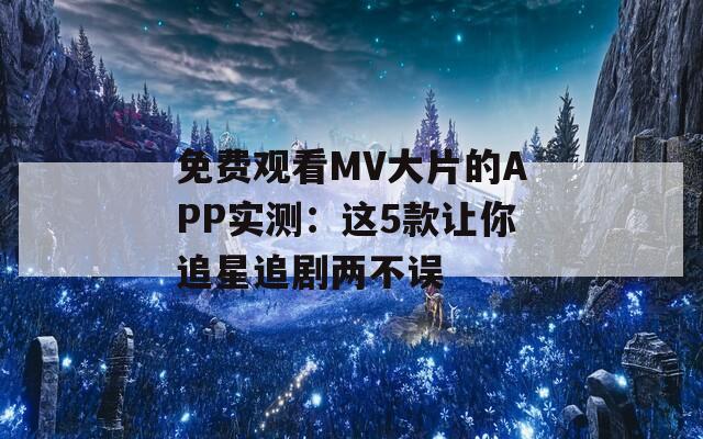 免费观看MV大片的APP实测：这5款让你追星追剧两不误