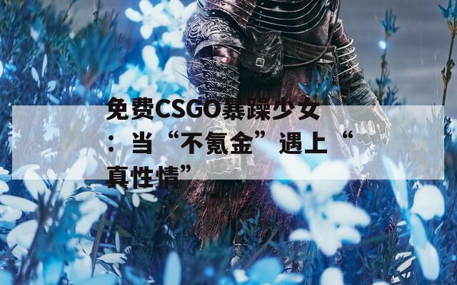 免费CSGO暴躁少女：当“不氪金”遇上“真性情”