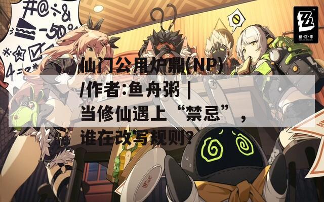 仙门公用炉鼎(NP)/作者:鱼舟粥 | 当修仙遇上“禁忌”，谁在改写规则？