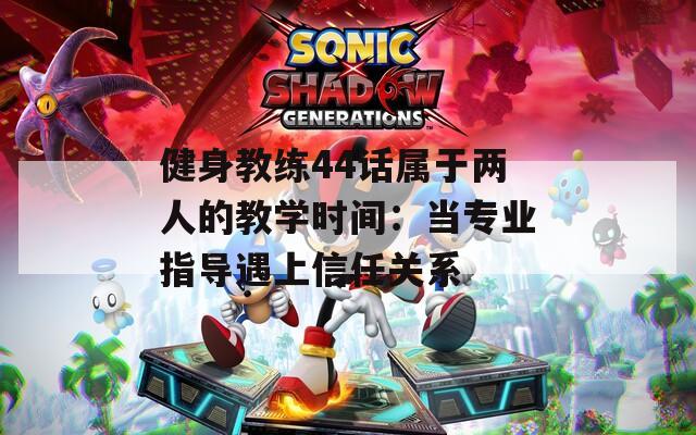 健身教练44话属于两人的教学时间：当专业指导遇上信任关系