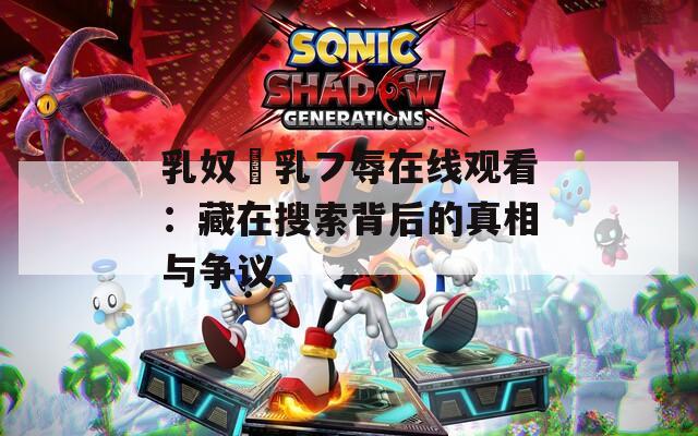 乳奴隷乳フ辱在线观看：藏在搜索背后的真相与争议
