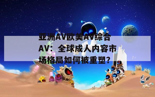 亚洲AV欧美AV综合AV：全球成人内容市场格局如何被重塑？