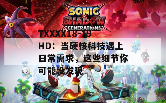 TXXXX18-19HD：当硬核科技遇上日常需求，这些细节你可能没发现