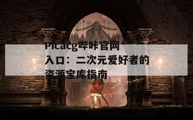 Picacg哔咔官网入口：二次元爱好者的资源宝库指南