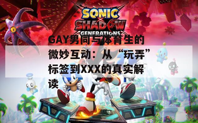 GAY男同与体育生的微妙互动：从“玩弄”标签到XXX的真实解读