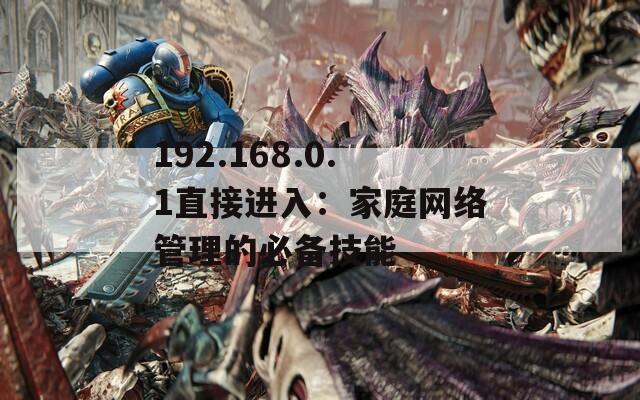 192.168.0.1直接进入：家庭网络管理的必备技能