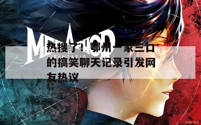热搜了！鄂州一家三口的搞笑聊天记录引发网友热议
