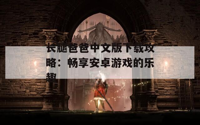 长腿爸爸中文版下载攻略：畅享安卓游戏的乐趣