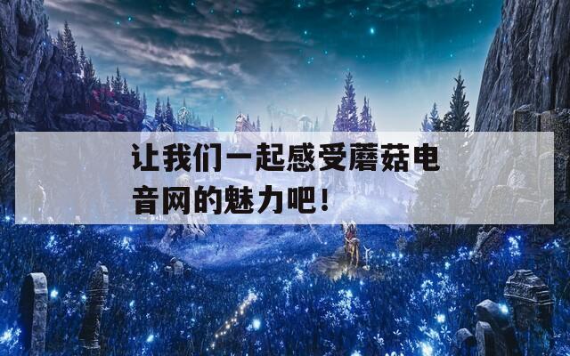 让我们一起感受蘑菇电音网的魅力吧！