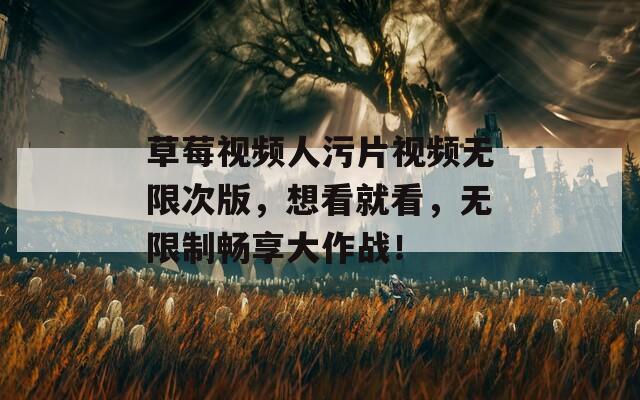草莓视频人污片视频无限次版，想看就看，无限制畅享大作战！