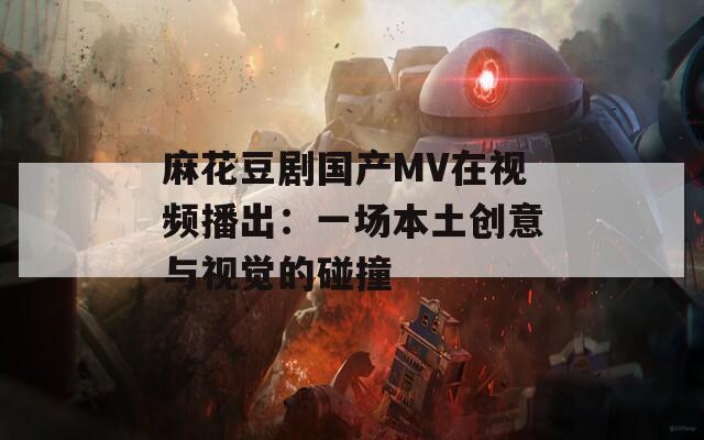 麻花豆剧国产MV在视频播出：一场本土创意与视觉的碰撞