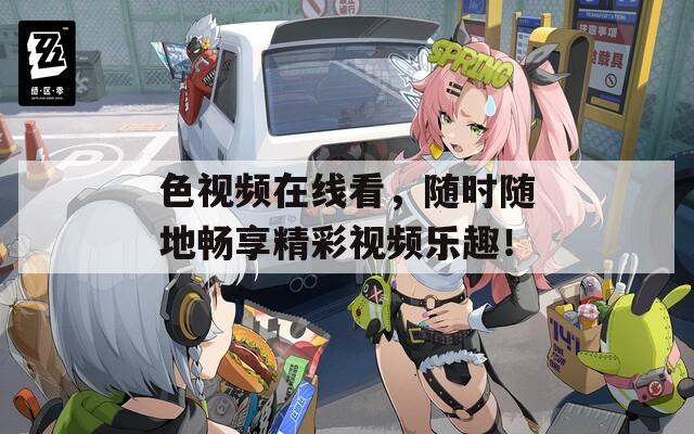 色视频在线看，随时随地畅享精彩视频乐趣！