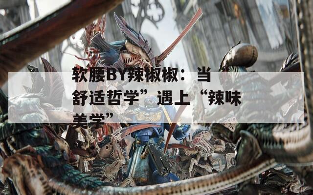 软腰BY辣椒椒：当“舒适哲学”遇上“辣味美学”