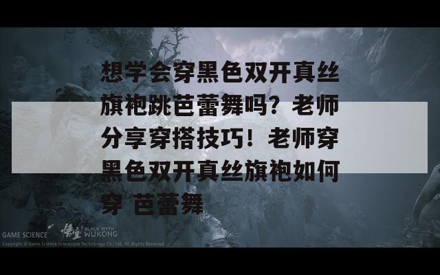 想学会穿黑色双开真丝旗袍跳芭蕾舞吗？老师分享穿搭技巧！老师穿黑色双开真丝旗袍如何穿 芭蕾舞