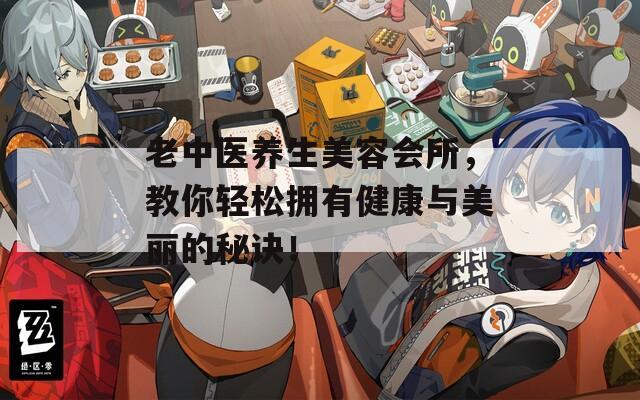 老中医养生美容会所，教你轻松拥有健康与美丽的秘诀！