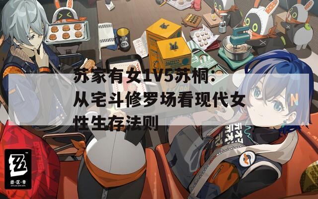 苏家有女1V5苏桐：从宅斗修罗场看现代女性生存法则