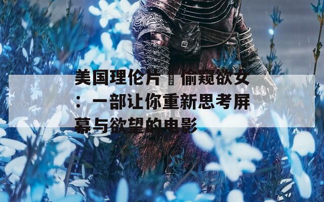 美国理伦片巜偷窥欲女：一部让你重新思考屏幕与欲望的电影