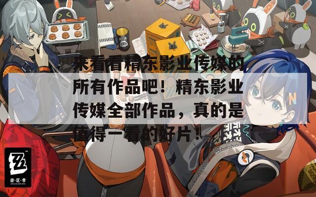 来看看精东影业传媒的所有作品吧！精东影业传媒全部作品，真的是值得一看的好片！