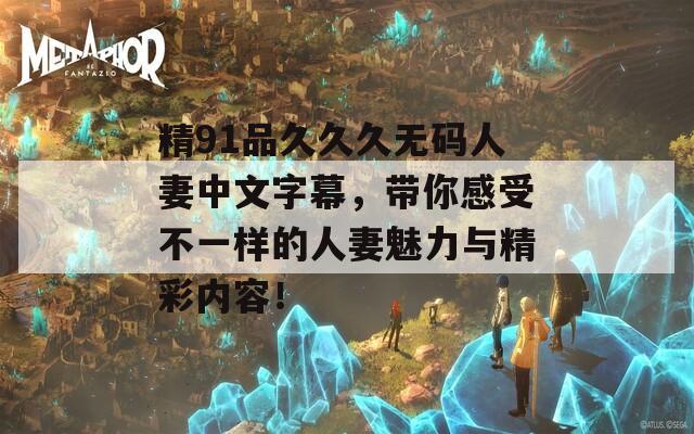 精91品久久久无码人妻中文字幕，带你感受不一样的人妻魅力与精彩内容！