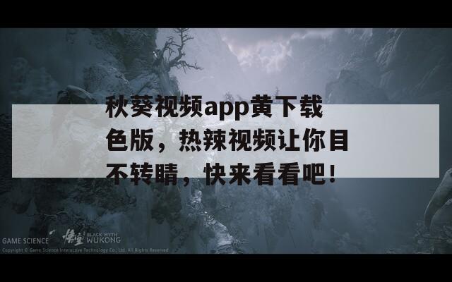 秋葵视频app黄下载色版，热辣视频让你目不转睛，快来看看吧！