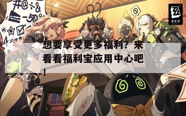 想要享受更多福利？来看看福利宝应用中心吧！