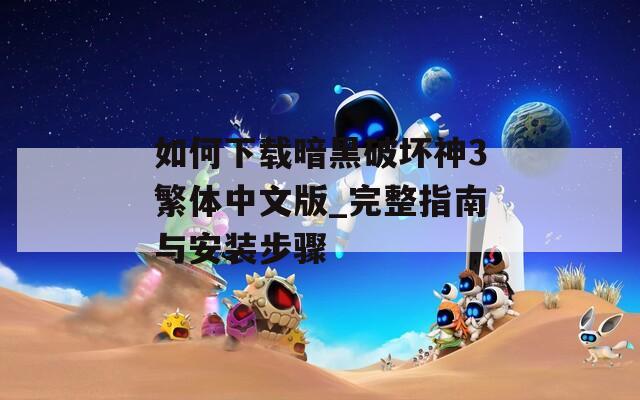 如何下载暗黑破坏神3繁体中文版_完整指南与安装步骤