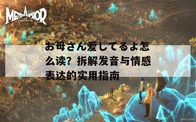 お母さん爱してるよ怎么读？拆解发音与情感表达的实用指南