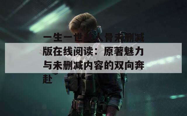 一生一世美人骨未删减版在线阅读：原著魅力与未删减内容的双向奔赴