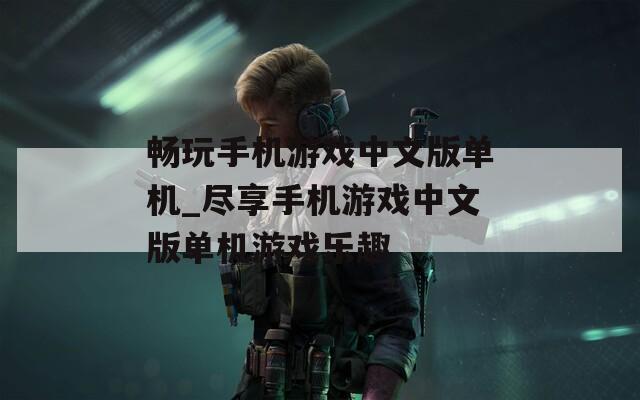 畅玩手机游戏中文版单机_尽享手机游戏中文版单机游戏乐趣