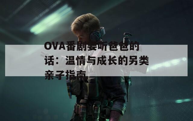 OVA番剧要听爸爸的话：温情与成长的另类亲子指南