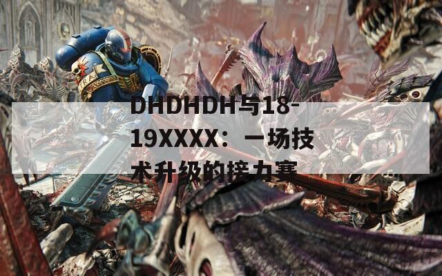 DHDHDH与18-19XXXX：一场技术升级的接力赛