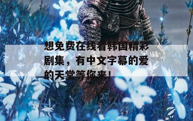 想免费在线看韩国精彩剧集，有中文字幕的爱的天堂等你来！