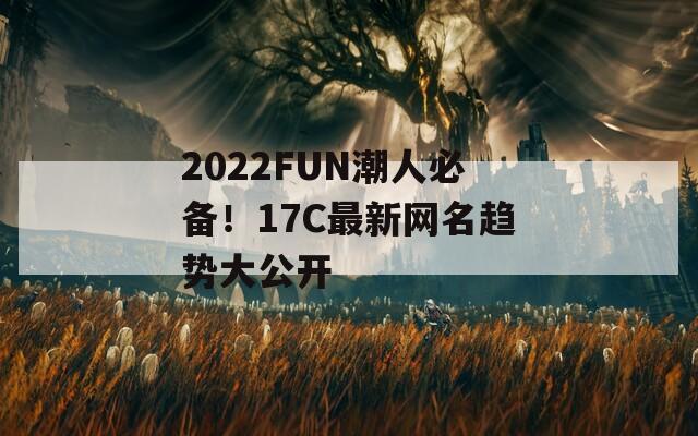 2022FUN潮人必备！17C最新网名趋势大公开