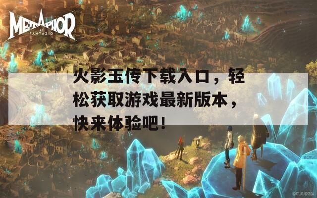 火影玉传下载入口，轻松获取游戏最新版本，快来体验吧！