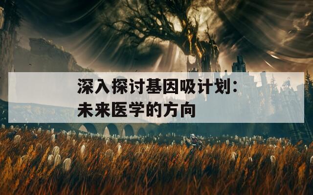 深入探讨基因吸计划：未来医学的方向