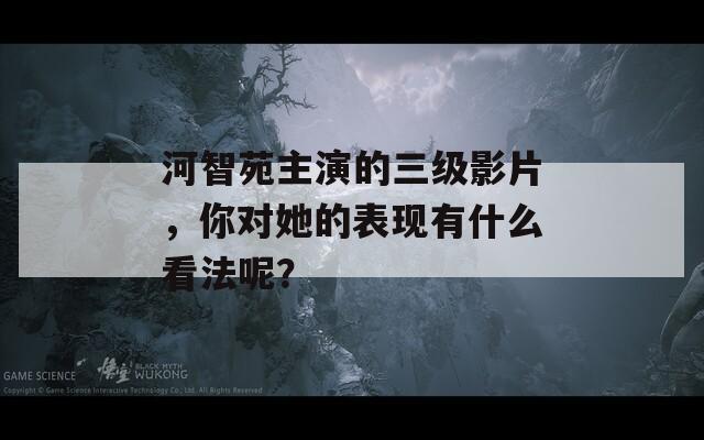 河智苑主演的三级影片，你对她的表现有什么看法呢？