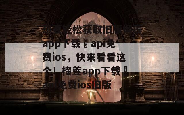 想要轻松获取旧版榴莲app下载汅api免费ios，快来看看这个！榴莲app下载汅api免费ios旧版
