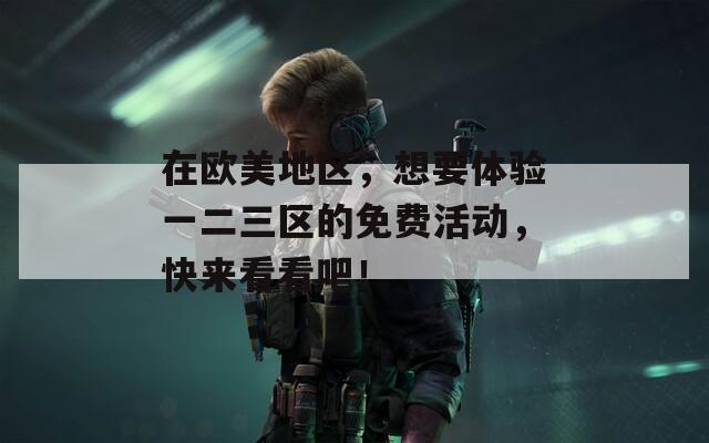 在欧美地区，想要体验一二三区的免费活动，快来看看吧！