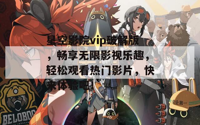 星空影院vip破解版，畅享无限影视乐趣，轻松观看热门影片，快来体验吧！