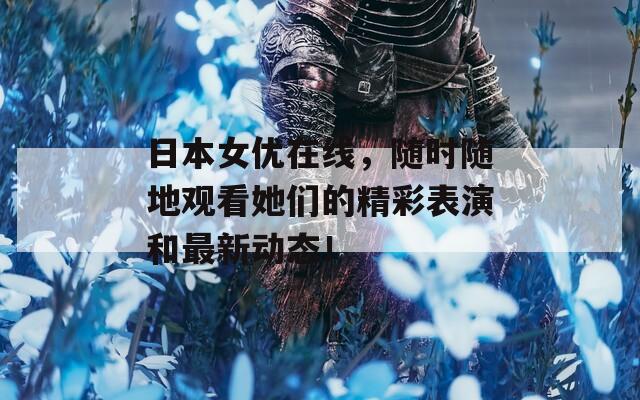 日本女优在线，随时随地观看她们的精彩表演和最新动态！